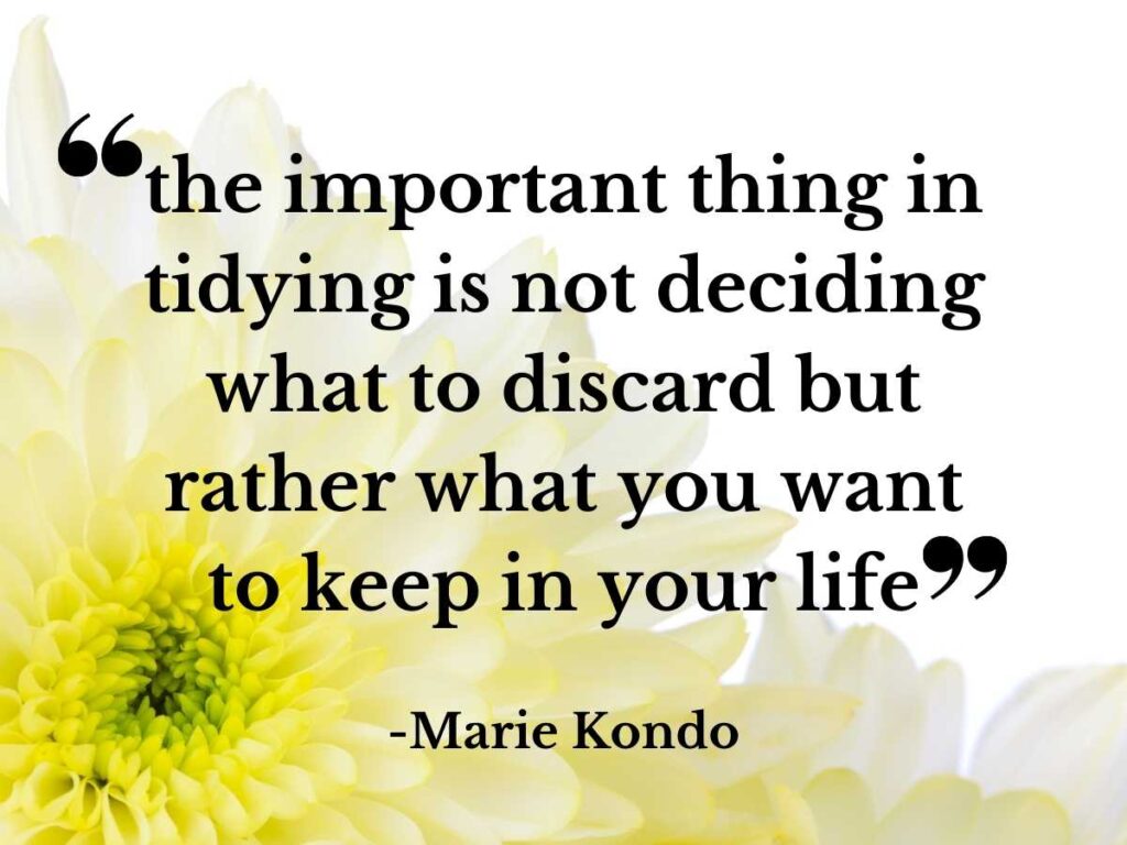 Quote by Marie Kondo: The important thing in tidying is not deciding what to discard but rather what you want to keep in your life.